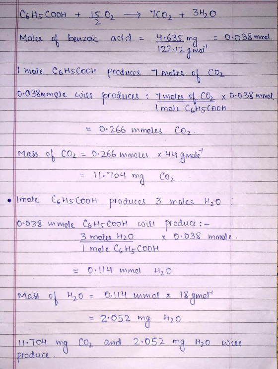 CGHS COOH + 1502 7CO₂ + 3H2O Moles of benzoic acid = 4.635 mg = 0.038 mmel. 122-12 g mel Imole CGHS CooH produces 7 moles of