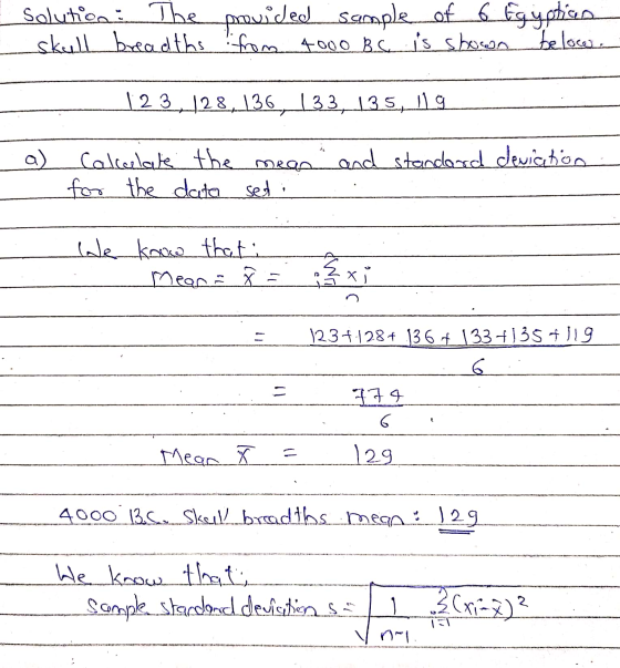 Solution: The provided sample of 6 Egyptisao skull breadths from 4000 Bc. is shown below. 123 128,136, 133, 135,119 Calculate