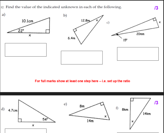 13 12. Find the value of the indicated unknown in each of the following. a) b) 10.1cm 12.8m 22° 20mm Х 6.4m 15° For full mark