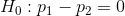 H_{0}:p_{1}-p_{2}=0