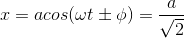 x= a cos (\omega t \pm \phi ) =\frac{a}{\sqrt{2}}