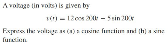 A voltage (in volts) is given by u(t) 12 cos 200t-5 sin 200t Express the voltage as (a) a cosine function and (b) a sine function.