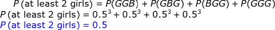 P\left ( \textup{at least 2 girls}\right )=P(GGB)+P(GBG)+P(BGG)+P(GGG)\\ P\left ( \textup{at least 2 girls}\right )=0.5^3+0.5^3+0.5^3+0.5^3\\ {\color{Blue} P\left ( \textup{at least 2 girls}\right )=0.5}