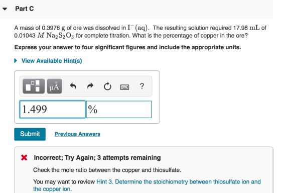 Part C A mass of 0.3976 g of ore was dissolved in I (aq). The resulting solution required 17.98 mL of 0.01043 M Na2S2O3 for c