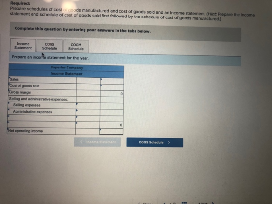 Required: Prepare schedules of cost or goods manufactured and cost of goods sold and an income statement. (Hint: Prepare the