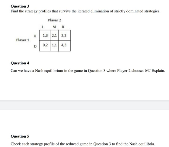 Question 3 Find the strategy profiles that survive the iterated elimination of strictly dominated strategies. Player 2 M R L