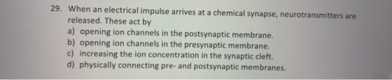 29. When an electrical impulse arrives at a chemical synapse, neurotransmitters are released. These act by a) opening ion cha