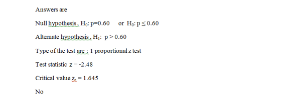 Answers are Null hypothesis. Ho: p=0.60 or H:P <0.60 Alternate hypothesis , Hi: p > 0.60 Type of the test are : 1 proportiona