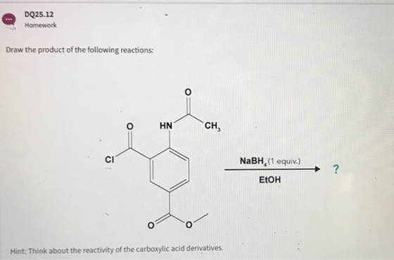 DQ25.12 Homework Draw the product of the following reactions: 0 O HN CH CI NaBH (1 equiv.) EtOH Hint: Think about the reactiv
