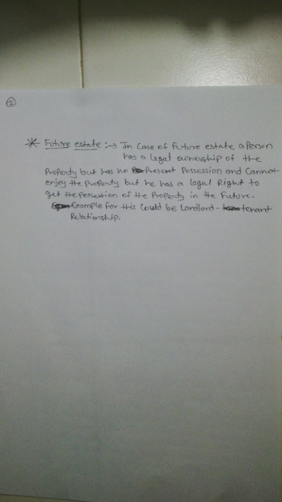 * Future estate : In Case of future estate a person has a legal ownesship of the Property but has no for Present Possession a