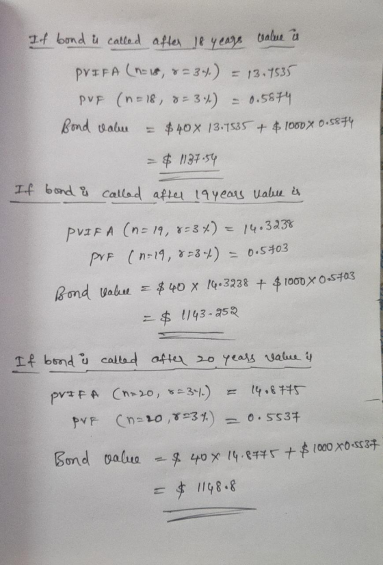 If bond u called after 18 yeage value a PRIFA (n=18, 8=34) = 13.1535 pur (n = 18, 8= 3%) = 0.5874 Bond value = $40 x 13.7535