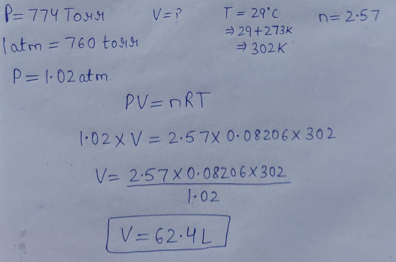 P = 774 Tour V=? T = 29°C n=2.57 = 29+273K latm = 760 tour 302K P=1.02 atm. PV=nRT 1.02 X V = 2.57X 0.08206x302 V= 2.57X 0.08