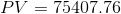 PV = 75407.76