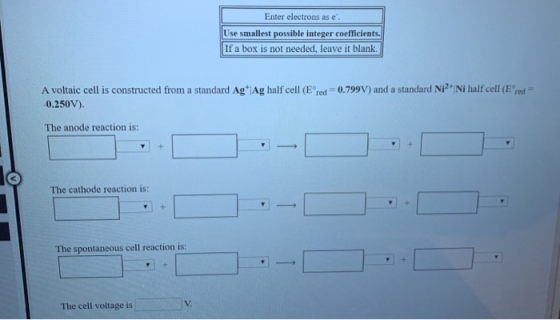 Enter electrons as e Use smallest possible integer coefficients. If a box is not needed, leave it blank. A voltaic cell is co