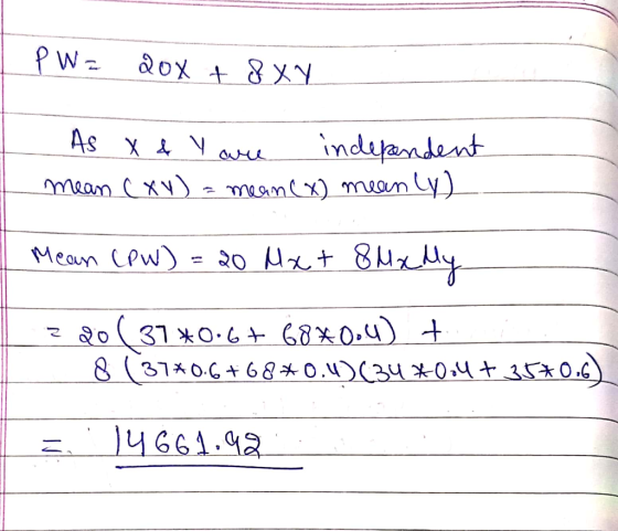 P W = 20x + 8 X Y As X & Y are independent mean (XY) = mean (x) meanly) Mean CPW) = 20 Mxt { z 20( 37 *0.67 6840.4) + 8 (37*0