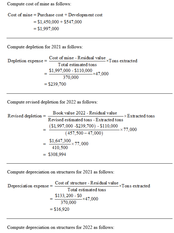 Compute cost of mine as follows: Cost of mine = Purchase cost + Development cost = $1,450,000+ $547,000 = $1,997,000 Compute