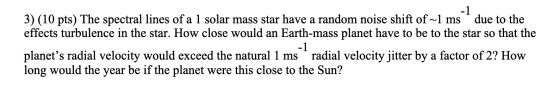 3) (10 pts) The spectral lines of a 1 solar mass star have a random noise shift of ~1 ms due to the effects turbulence in the