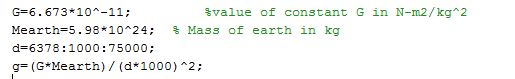 G=6.673*10^-11; Svalue of constant G in N-m2/kg 2 Mearth=5.98*10*24; Mass of earth in kg d=6378:1000: 75000; g- (G*Mearth)/(d