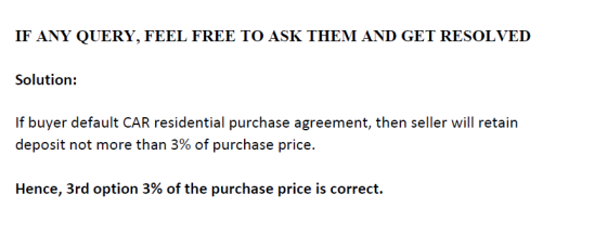 IF ANY QUERY, FEEL FREE TO ASK THEM AND GET RESOLVED Solution: If buyer default CAR residential purchase agreement, then sell