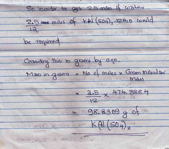 So inorder to get 2.5 moles of water. 25 mae males of KAl(S04)2.12tho would 12 be required or = Converting this to gram by ca