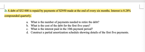 2) A debt of $32 000 is repaid by payments of $2950 made at the end of every six months. Interest is 8.28% compounded quarter