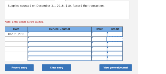 Supplies counted on December 31, 2018, $10. Record the transaction. Note: Enter debits before credits. General Journal Debit