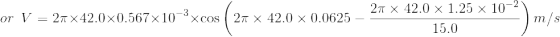 or \, \, \, V=2\pi \times 42.0\times 0.567\times 10^{-3}\times \cos\left ( 2\pi \times 42.0\times 0.0625-\frac{2\pi \times 42.0\times 1.25\times 10^{-2}}{15.0} \right )\: \: \: m/s