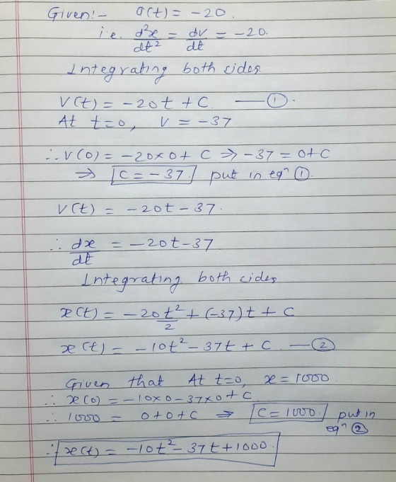 dv - -20 de Given! - act)=-20 ie. d3e = at2 Integrating both sides vet) = -20 t + C. At too, V -37 CV(0) = –20x0+ C →-37 = 0