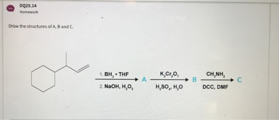 DQ25.14 Homework Draw the structures of A, B and C 1. BH, THF CH,NH2 2 NaoH, H,O, H,SO H,SO, H,O DCC, DMF