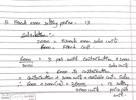 B. Break even selling price 13 colatation - 2000 - Break even soles site 6ooo - Ehed cost. 6000 & 3 per unit contribution, 20