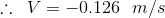 \therefore \, \, \, V=-0.126\: \: \: m/s