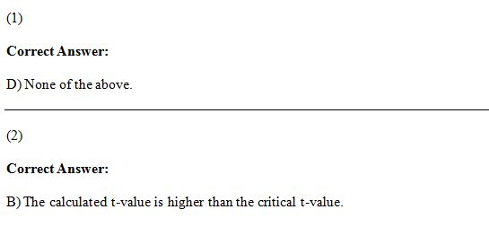 Correct Answer: D) None of the above. (2) Correct Answer: B) The calculated t-value is higher than the critical t-value.