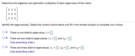 Determine the algebraic and geometric multiplicity of each eigenvalue of the matrix. 2 3 3 3 2 3 3 3 2 Identify the eigenvalu