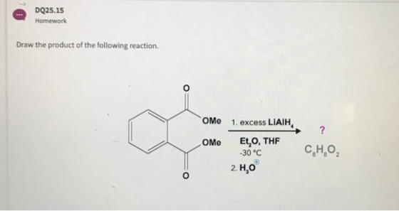 DQ25.15 Homework Draw the product of the following reaction. OMe 1. excess LiAIH, OMe Et,O, THF -30°C C8H802 C.H.O 2. H,o