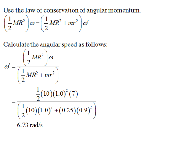 Use the law of conservation of angular momentum. 2 2 Calculate the angular speed as follows: MR2mr2 2 10.0 (7) 6.73 rad/s