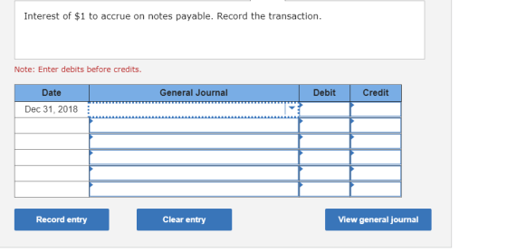 Interest of $1 to accrue on notes payable. Record the transaction. Note: Enter debits before credits. General Journal Debit C