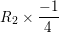 \small R_{2}\times \frac{-1}{4}