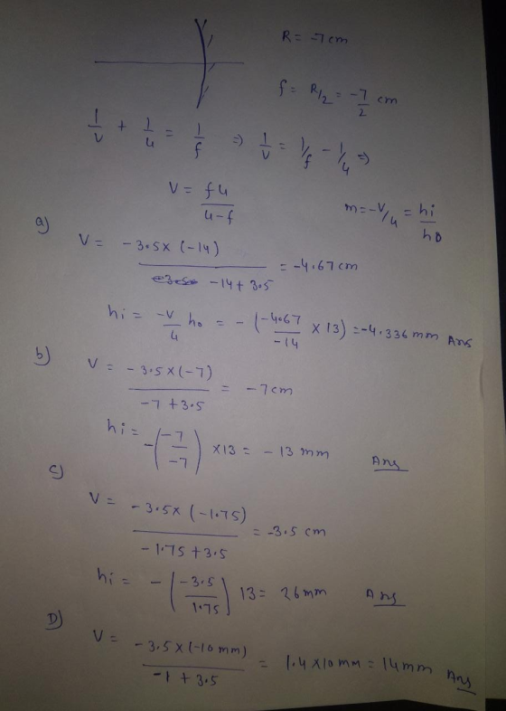 R = 7cm f = R/2 = -1 cm 1 u f v=fu u-f m=-V =hi a) ho - 3.5x (-14) = -4.67cm Beso - 14+ 305 hi= -V v ho 4 1-4067 x 13) --4.33