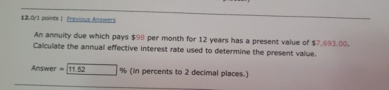 12.0/1 points Previous Answers An annuity due which pays $98 per month for 12 years has a present value of $7,693.00. Calcula