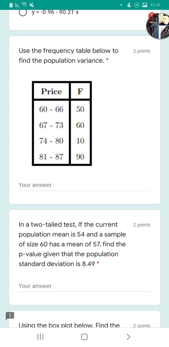 11:00 y = -0.96 - 90.21 x 2 points Use the frequency table below to find the population variance. * Price F 60 - 66 50 67 - 7