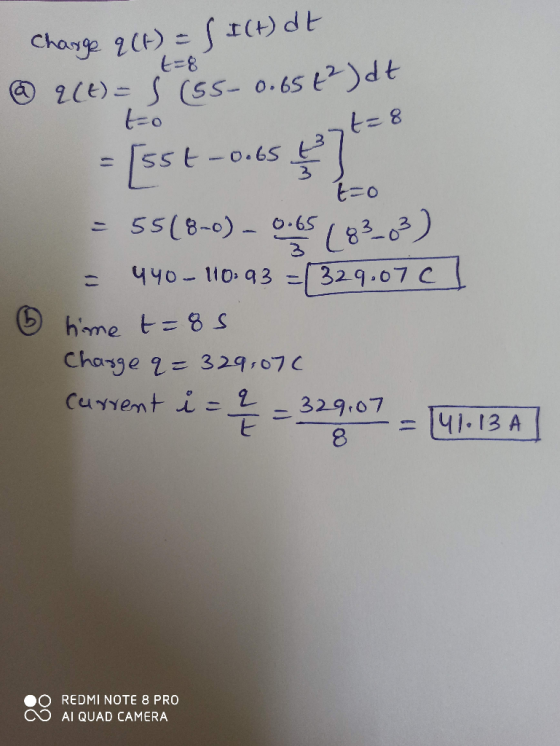 t=8 Charge q (t) = f I(+) dt © UCL) = 5 (55-0.65€?)dt = [55t-0.65 l to int=8 = 55(8-0) - 0.65 (83-83) = 440-10: 93=1329.07c 1