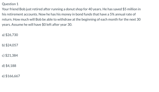 Question 1 Your friend Bob just retired after running a donut shop for 40 years. He has saved $5 million in his retirement ac