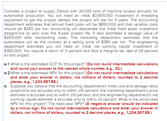Consider a project to supply Detroit with 20,000 tons of machine screws annually for automobile production. You will need an