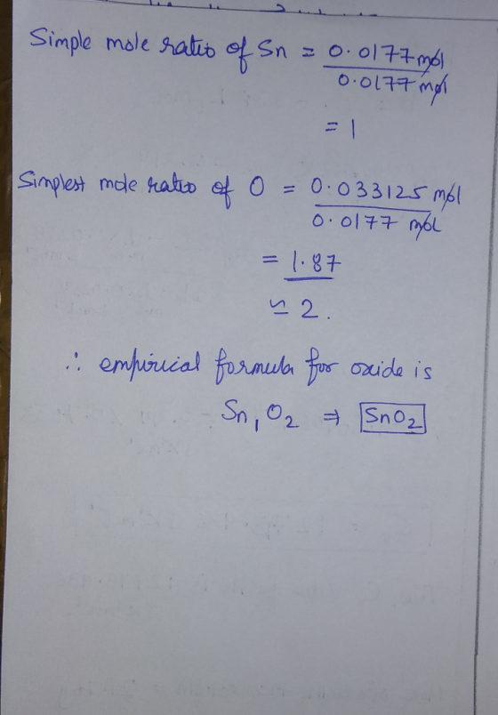 Simple mole rates of Sn = 0.0177mol 0.0177 mol Simplest mole ratio of 0 = 0.033125 mol 0.0177 ml = 1.87 na. i empirical formu