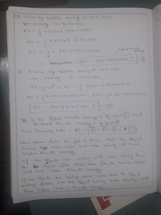 CA 7330 kg satellite moving at 7870 mis m = 7330kg = 7870 m/s KE-1 x 7330X 7870 x 7870 KE = I x 7330X 61936900 highest Kineti