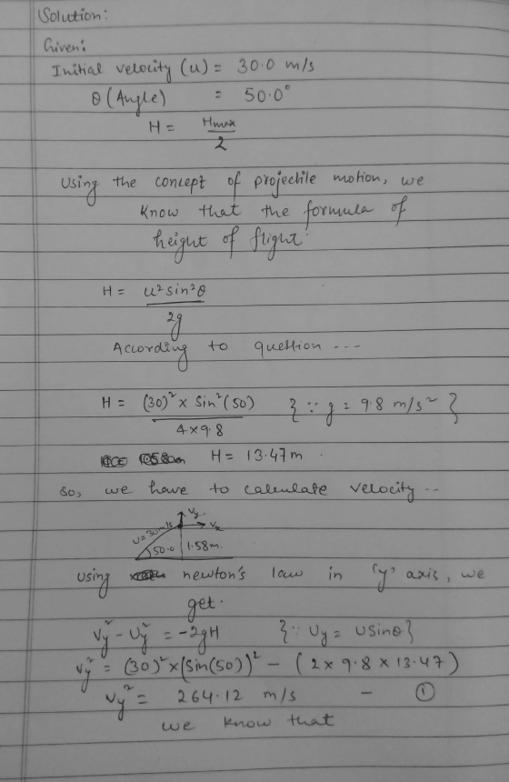 Solution: Criveni Initial velocity (u) = 30.0 m/s o(Angle) = 50.0° H= Hmox Using the concept of know that projectile motion,
