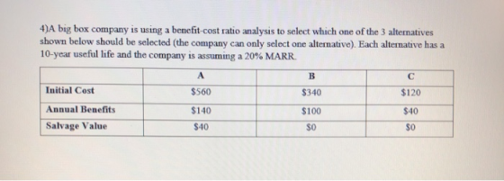 4) A big box company is using a benefit-cost ratio analysis to select which one of the 3 alternatives shown below should be s