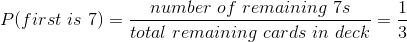 P(first \ is \ 7) = \frac{number \ of \ remaining \ 7s}{total \ remaining \ cards \ in \ deck} = \frac{1}{3}