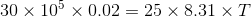 30 x 105 x 0.02 = 25 X 8.31 XT