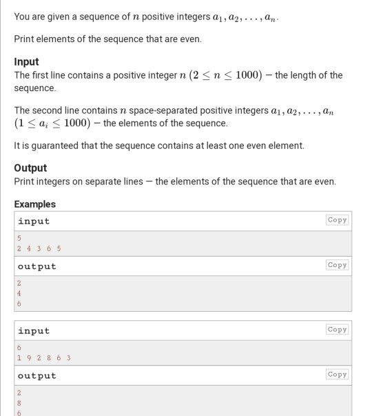 You are given a sequence of n positive integers 21, 22, ..., an Print elements of the sequence that are even. Input The first